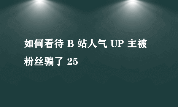 如何看待 B 站人气 UP 主被粉丝骗了 25