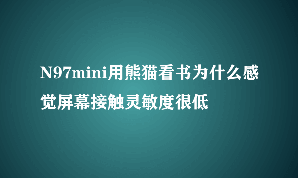 N97mini用熊猫看书为什么感觉屏幕接触灵敏度很低