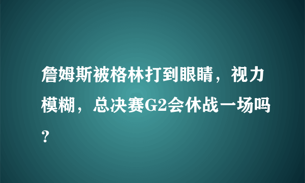 詹姆斯被格林打到眼睛，视力模糊，总决赛G2会休战一场吗？