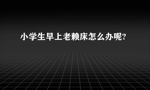 小学生早上老赖床怎么办呢?