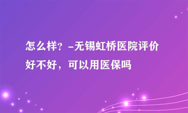 怎么样？-无锡虹桥医院评价好不好，可以用医保吗