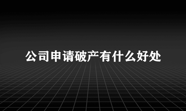 公司申请破产有什么好处