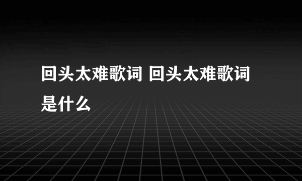 回头太难歌词 回头太难歌词是什么