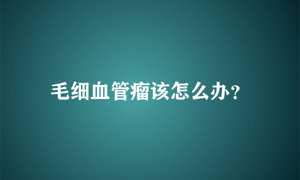 毛细血管瘤该怎么办？