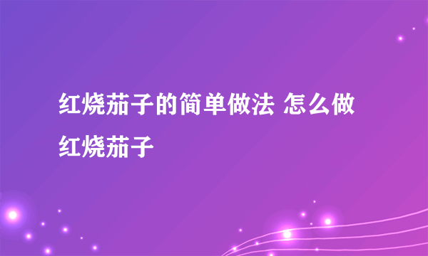 红烧茄子的简单做法 怎么做红烧茄子