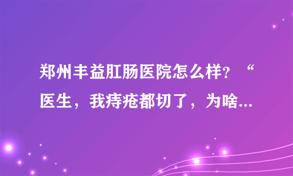 郑州丰益肛肠医院怎么样？“医生，我痔疮都切了，为啥还便血？”