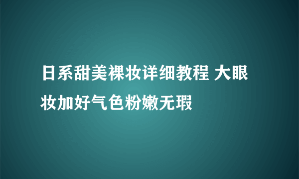 日系甜美裸妆详细教程 大眼妆加好气色粉嫩无瑕