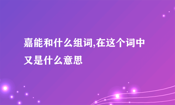 嘉能和什么组词,在这个词中又是什么意思