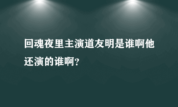 回魂夜里主演道友明是谁啊他还演的谁啊？