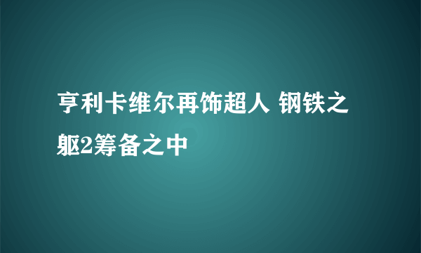 亨利卡维尔再饰超人 钢铁之躯2筹备之中