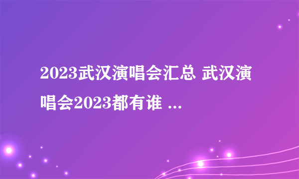 2023武汉演唱会汇总 武汉演唱会2023都有谁 2023武汉演唱会一览表