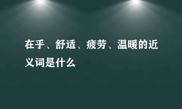 在乎、舒适、疲劳、温暖的近义词是什么