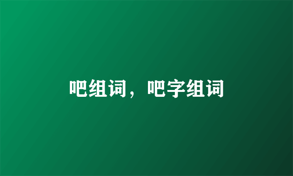 吧组词，吧字组词