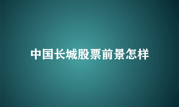 中国长城股票前景怎样