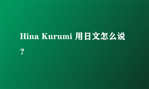 Hina Kurumi 用日文怎么说？