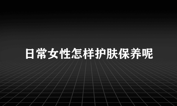 日常女性怎样护肤保养呢