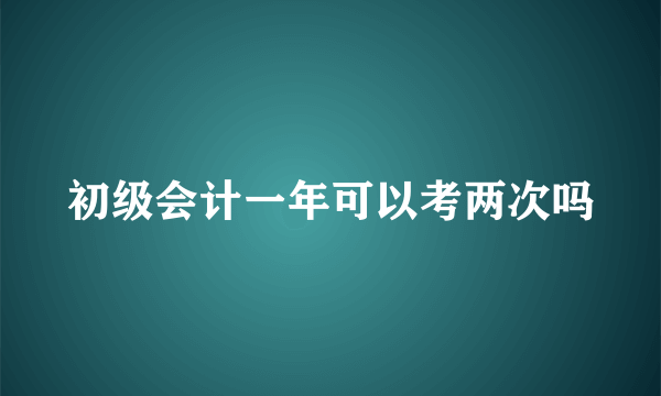 初级会计一年可以考两次吗