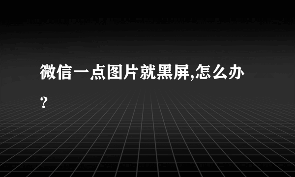 微信一点图片就黑屏,怎么办？