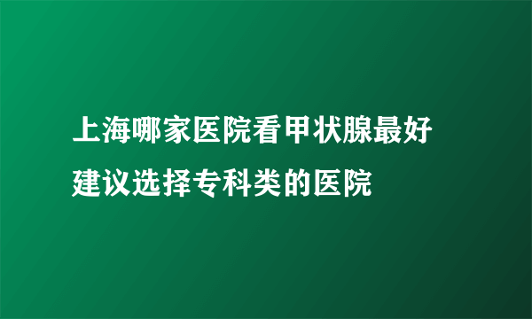 上海哪家医院看甲状腺最好 建议选择专科类的医院