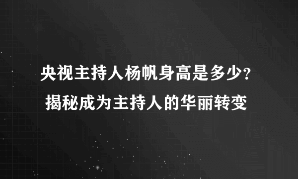 央视主持人杨帆身高是多少？ 揭秘成为主持人的华丽转变