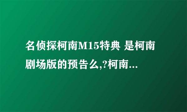 名侦探柯南M15特典 是柯南剧场版的预告么,?柯南一共有几个版本的,?（Tv,剧场,。。。 ）