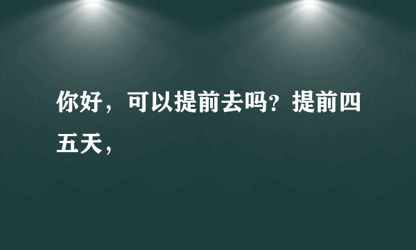 你好，可以提前去吗？提前四五天，