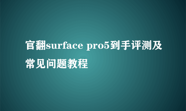 官翻surface pro5到手评测及常见问题教程