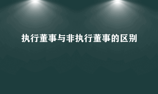 执行董事与非执行董事的区别