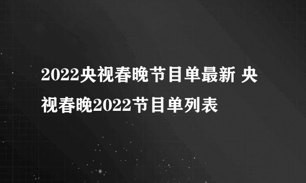 2022央视春晚节目单最新 央视春晚2022节目单列表