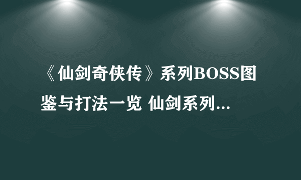 《仙剑奇侠传》系列BOSS图鉴与打法一览 仙剑系列全BOSS图鉴大全