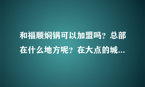 和福顺焖锅可以加盟吗？总部在什么地方呢？在大点的城镇可以做吗？急求~~~