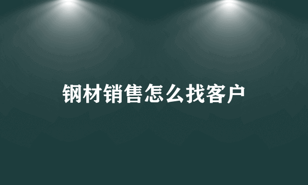 钢材销售怎么找客户