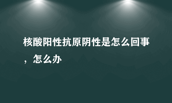 核酸阳性抗原阴性是怎么回事，怎么办