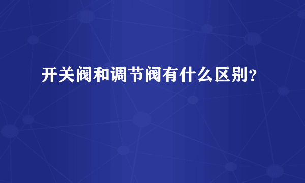 开关阀和调节阀有什么区别？