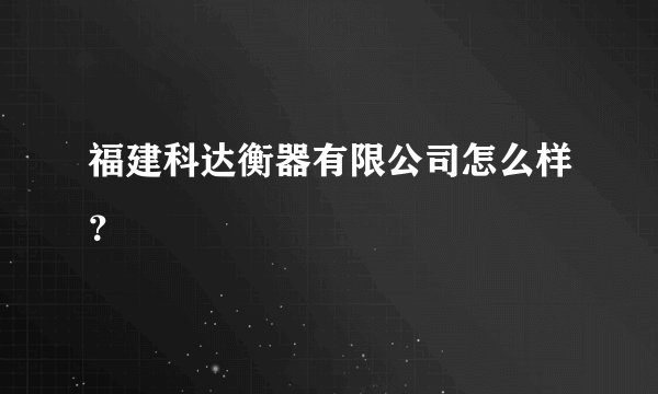 福建科达衡器有限公司怎么样？