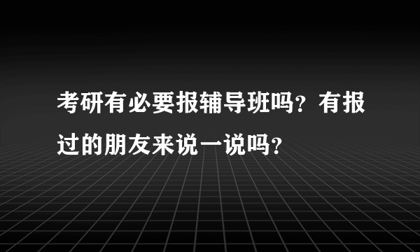 考研有必要报辅导班吗？有报过的朋友来说一说吗？