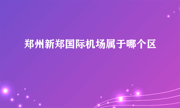 郑州新郑国际机场属于哪个区