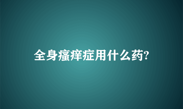 全身瘙痒症用什么药?