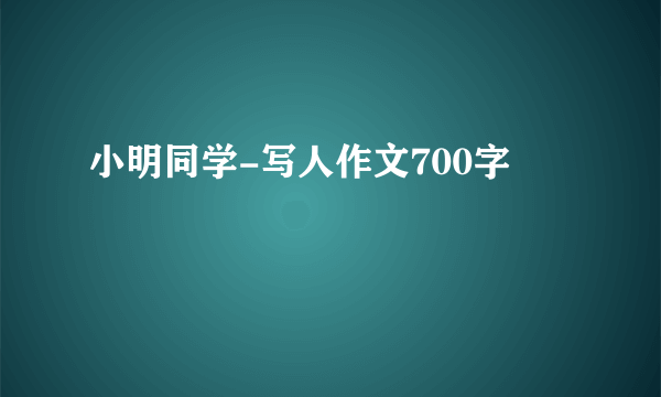 小明同学-写人作文700字