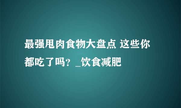 最强甩肉食物大盘点 这些你都吃了吗？_饮食减肥