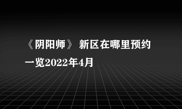 《阴阳师》 新区在哪里预约一览2022年4月