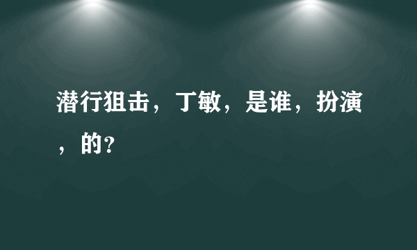 潜行狙击，丁敏，是谁，扮演，的？