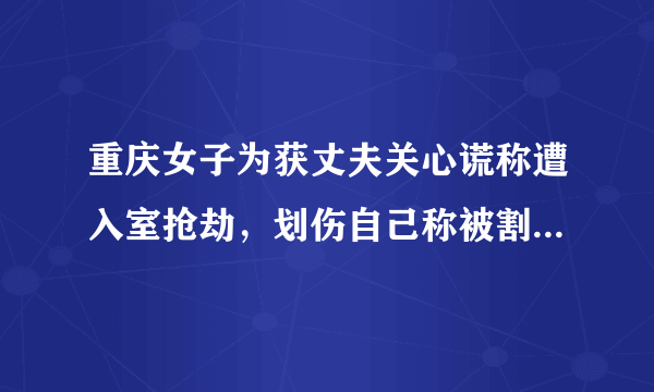 重庆女子为获丈夫关心谎称遭入室抢劫，划伤自己称被割伤，丈夫急忙报警，二人均被警方批评教育, 你怎么看？