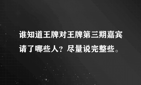 谁知道王牌对王牌第三期嘉宾请了哪些人？尽量说完整些。