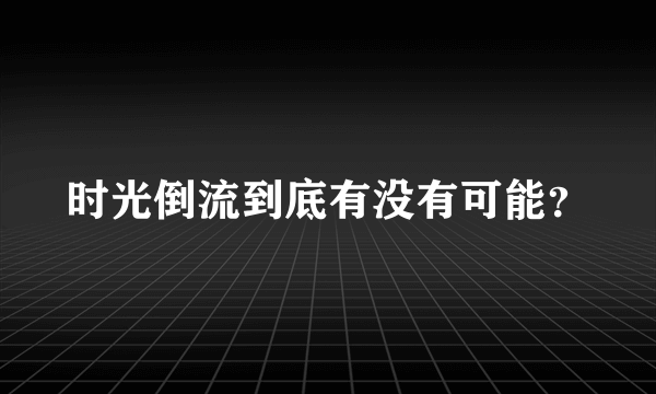 时光倒流到底有没有可能？