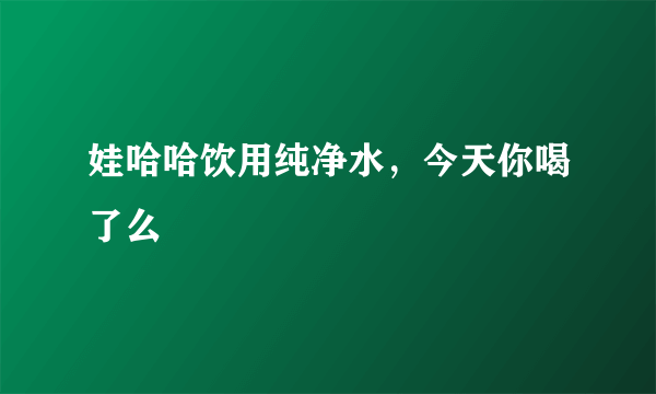 娃哈哈饮用纯净水，今天你喝了么