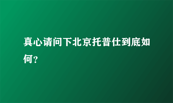 真心请问下北京托普仕到底如何？