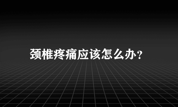 颈椎疼痛应该怎么办？