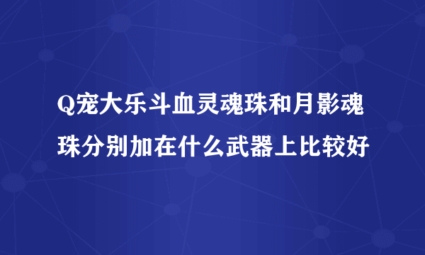 Q宠大乐斗血灵魂珠和月影魂珠分别加在什么武器上比较好