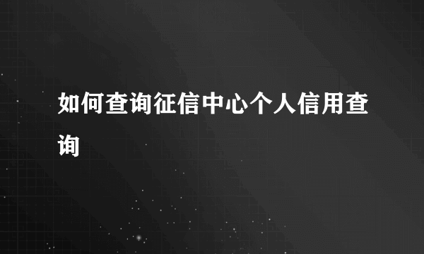 如何查询征信中心个人信用查询